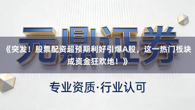 《突发！股票配资超预期利好引爆A股，这一热门板块成资金狂欢地！》