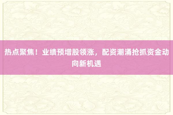 热点聚焦！业绩预增股领涨，配资潮涌抢抓资金动向新机遇