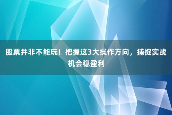 股票并非不能玩！把握这3大操作方向，捕捉实战机会稳盈利