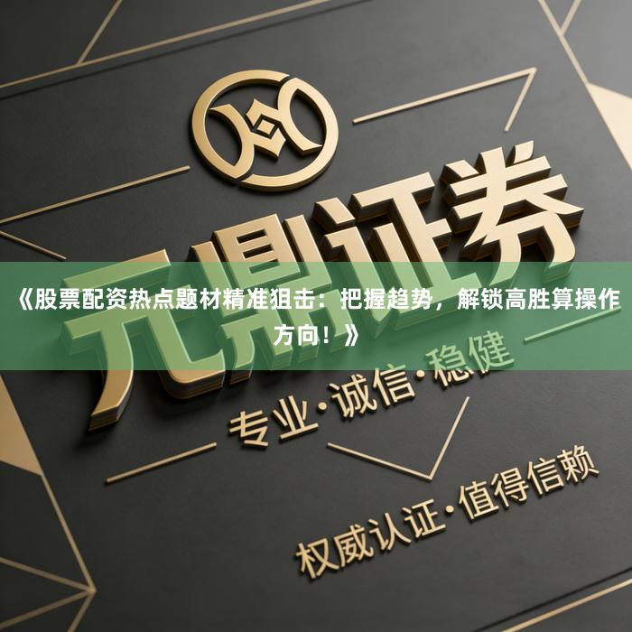 《股票配资热点题材精准狙击：把握趋势，解锁高胜算操作方向！》