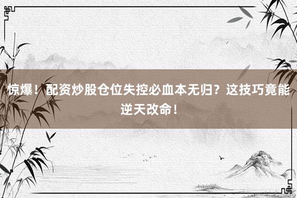 惊爆！配资炒股仓位失控必血本无归？这技巧竟能逆天改命！