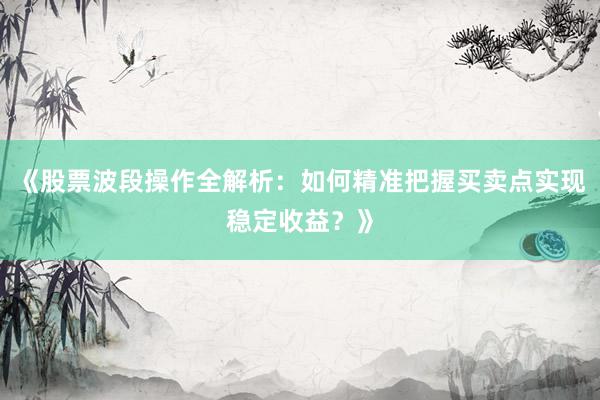 《股票波段操作全解析：如何精准把握买卖点实现稳定收益？》