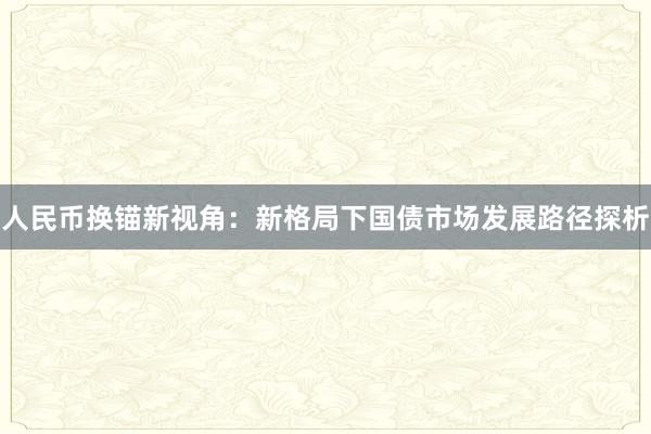 人民币换锚新视角：新格局下国债市场发展路径探析