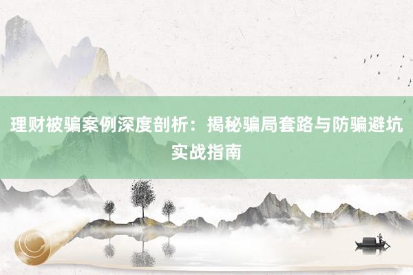 理财被骗案例深度剖析：揭秘骗局套路与防骗避坑实战指南