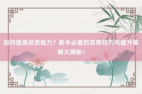 如何提高投资能力？新手必看的实用技巧与提升策略大揭秘！
