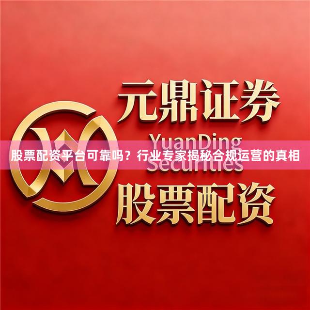 股票配资平台可靠吗？行业专家揭秘合规运营的真相