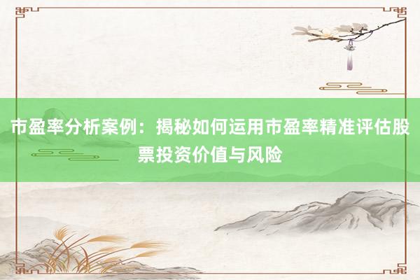 市盈率分析案例：揭秘如何运用市盈率精准评估股票投资价值与风险