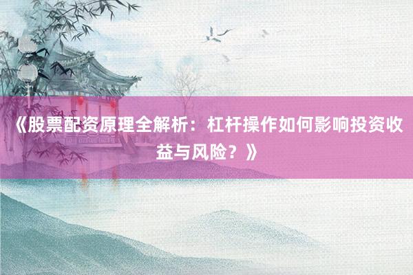 《股票配资原理全解析：杠杆操作如何影响投资收益与风险？》