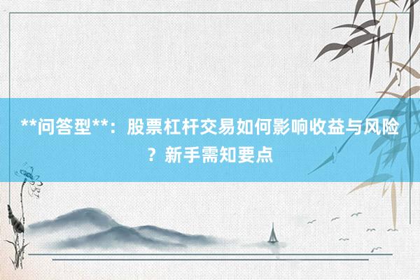 **问答型**：股票杠杆交易如何影响收益与风险？新手需知要点