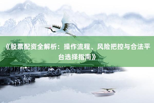 《股票配资全解析：操作流程、风险把控与合法平台选择指南》