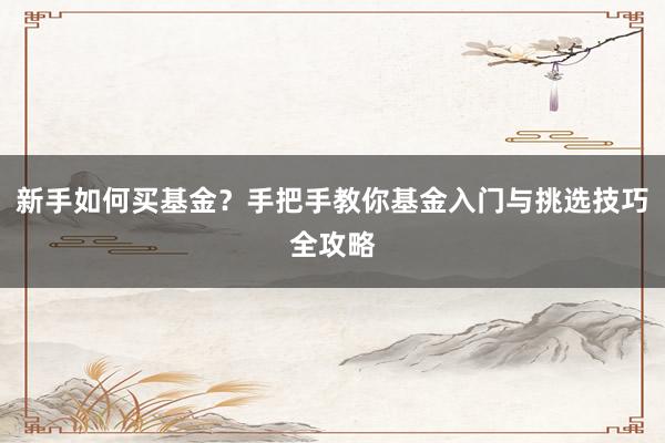 新手如何买基金？手把手教你基金入门与挑选技巧全攻略
