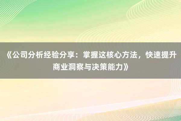 《公司分析经验分享：掌握这核心方法，快速提升商业洞察与决策能力》