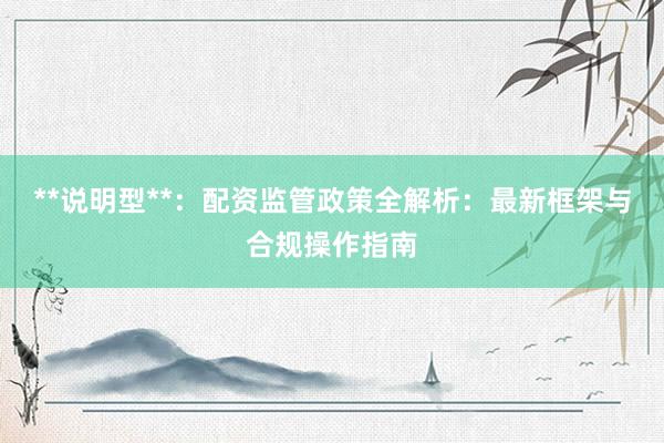 **说明型**：配资监管政策全解析：最新框架与合规操作指南