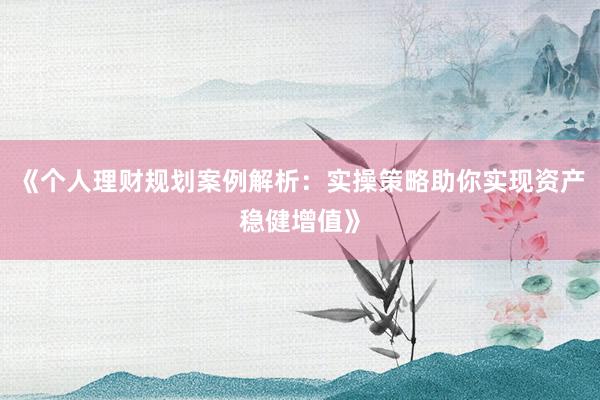 《个人理财规划案例解析：实操策略助你实现资产稳健增值》