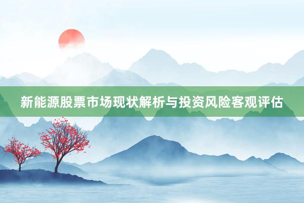 新能源股票市场现状解析与投资风险客观评估