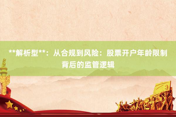 **解析型**：从合规到风险：股票开户年龄限制背后的监管逻辑