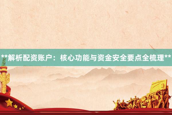 **解析配资账户：核心功能与资金安全要点全梳理**