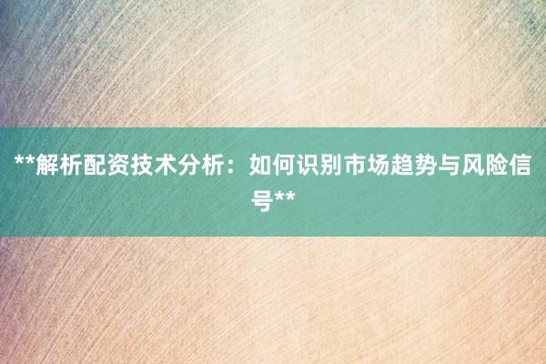 **解析配资技术分析：如何识别市场趋势与风险信号**