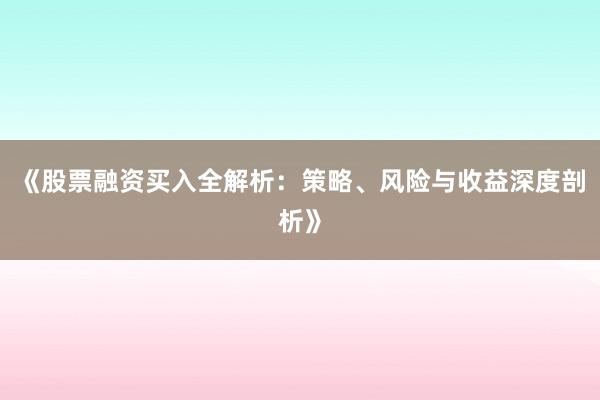 《股票融资买入全解析：策略、风险与收益深度剖析》