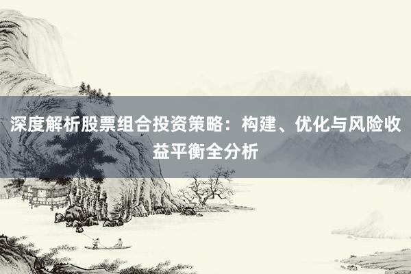 深度解析股票组合投资策略：构建、优化与风险收益平衡全分析