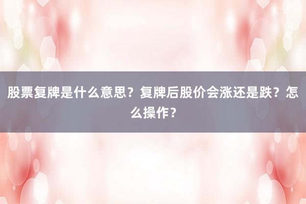 股票复牌是什么意思？复牌后股价会涨还是跌？怎么操作？
