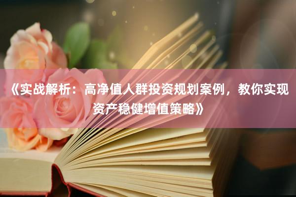 《实战解析：高净值人群投资规划案例，教你实现资产稳健增值策略》