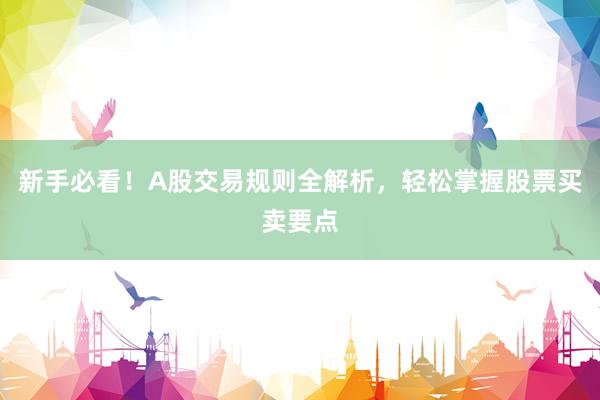 新手必看！A股交易规则全解析，轻松掌握股票买卖要点