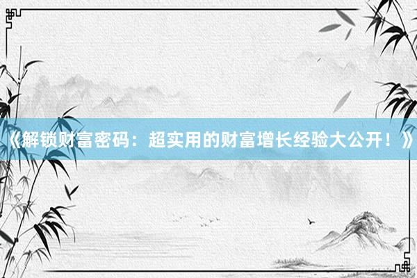 《解锁财富密码：超实用的财富增长经验大公开！》