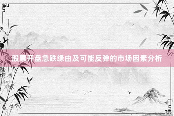 股票开盘急跌缘由及可能反弹的市场因素分析