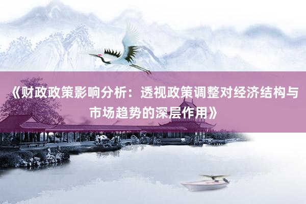 《财政政策影响分析：透视政策调整对经济结构与市场趋势的深层作用》