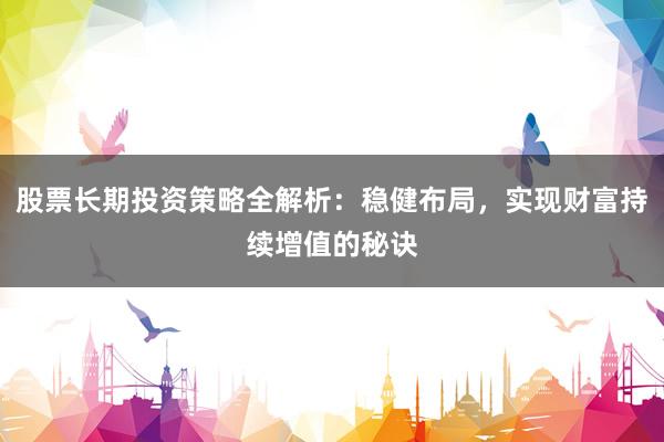 股票长期投资策略全解析：稳健布局，实现财富持续增值的秘诀