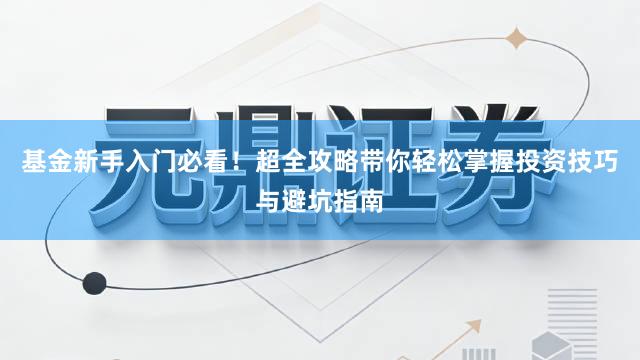 基金新手入门必看！超全攻略带你轻松掌握投资技巧与避坑指南