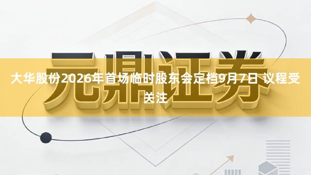 大华股份2026年首场临时股东会定档9月7日 议程受关注