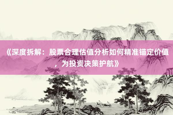 《深度拆解：股票合理估值分析如何精准锚定价值，为投资决策护航》