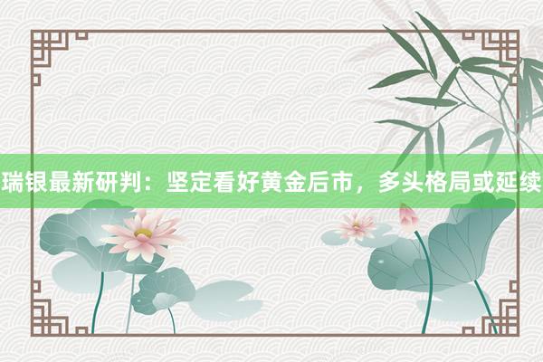 瑞银最新研判：坚定看好黄金后市，多头格局或延续