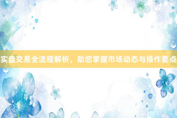 实盘交易全流程解析，助您掌握市场动态与操作要点