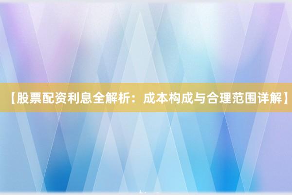 【股票配资利息全解析：成本构成与合理范围详解】