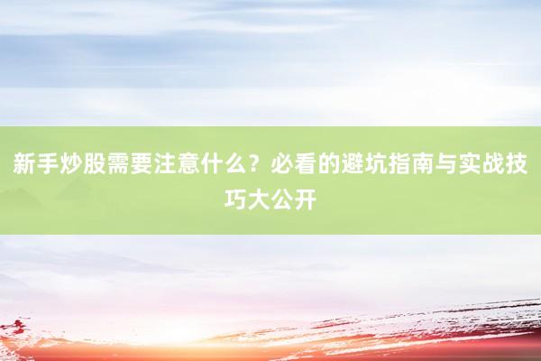 新手炒股需要注意什么？必看的避坑指南与实战技巧大公开
