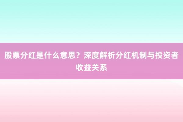 股票分红是什么意思？深度解析分红机制与投资者收益关系