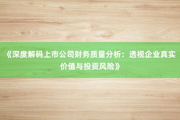 《深度解码上市公司财务质量分析：透视企业真实价值与投资风险》