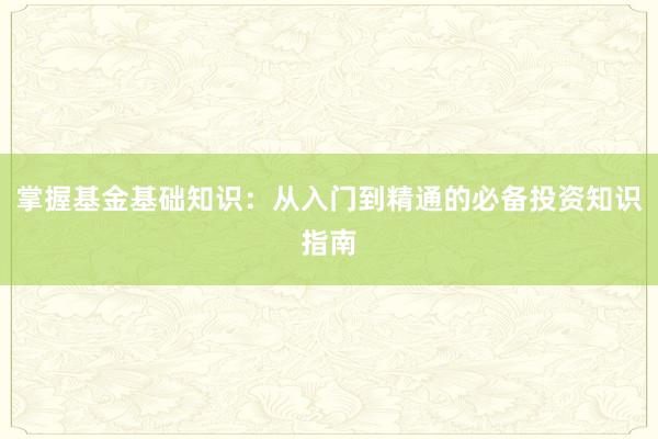 掌握基金基础知识：从入门到精通的必备投资知识指南