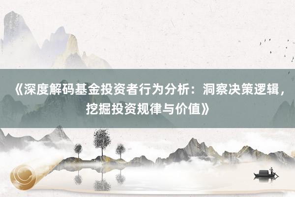 《深度解码基金投资者行为分析：洞察决策逻辑，挖掘投资规律与价值》