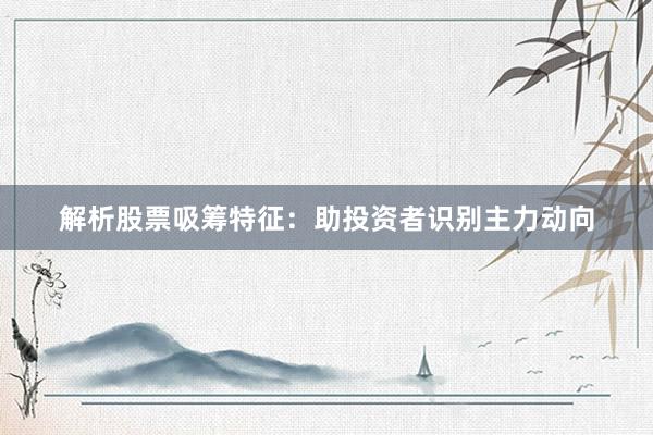 解析股票吸筹特征：助投资者识别主力动向