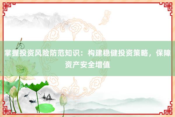 掌握投资风险防范知识：构建稳健投资策略，保障资产安全增值