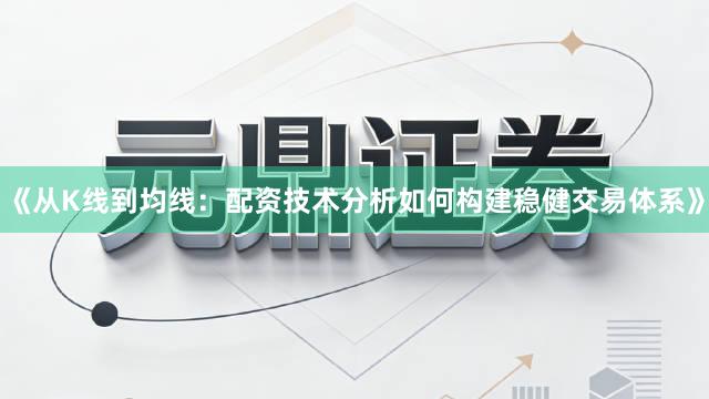 《从K线到均线：配资技术分析如何构建稳健交易体系》