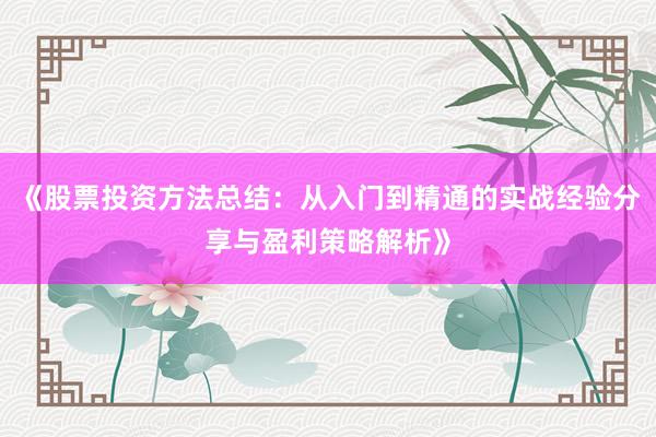 《股票投资方法总结：从入门到精通的实战经验分享与盈利策略解析》