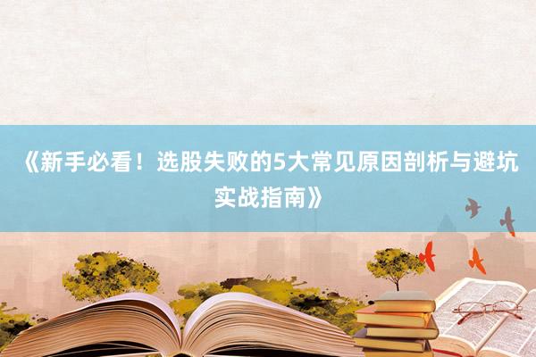 《新手必看！选股失败的5大常见原因剖析与避坑实战指南》
