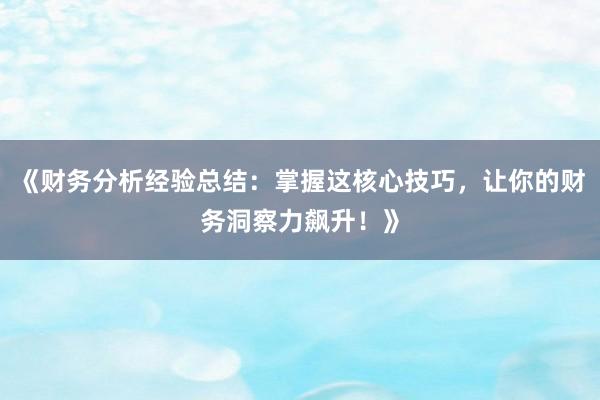《财务分析经验总结：掌握这核心技巧，让你的财务洞察力飙升！》