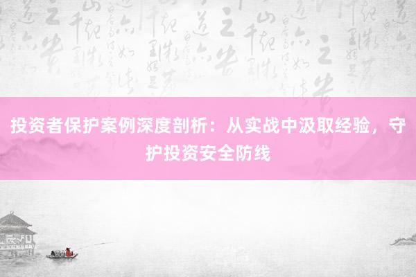 投资者保护案例深度剖析：从实战中汲取经验，守护投资安全防线