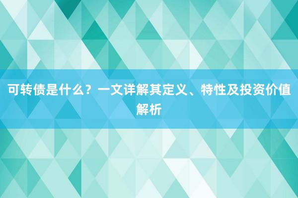 可转债是什么？一文详解其定义、特性及投资价值解析